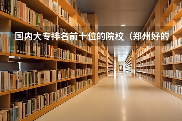 国内大专排名前十位的院校（郑州好的职业学校排名）