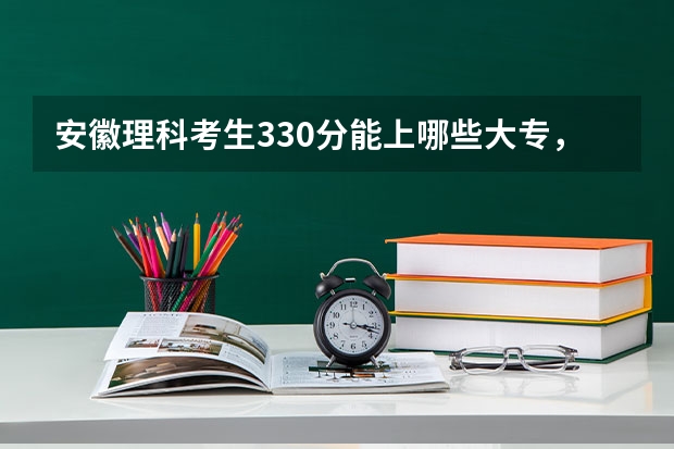 安徽理科考生330分能上哪些大专，好的中专