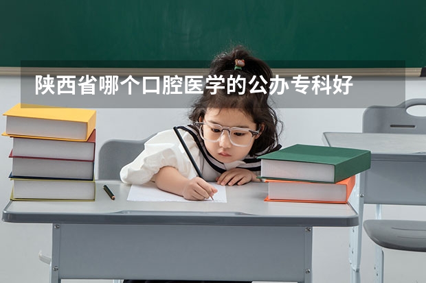 陕西省哪个口腔医学的公办专科好