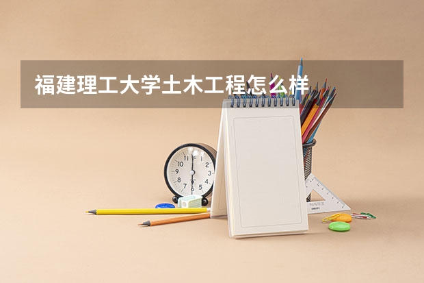 福建理工大学土木工程怎么样