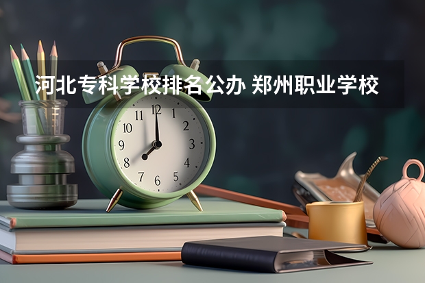 河北专科学校排名公办 郑州职业学校排名前十公立