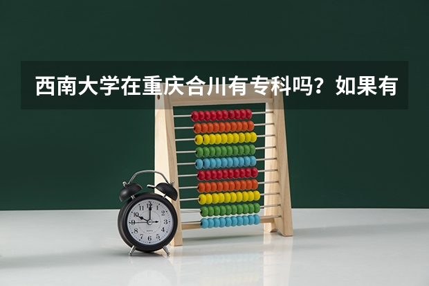 西南大学在重庆合川有专科吗？如果有，那学校怎么样？