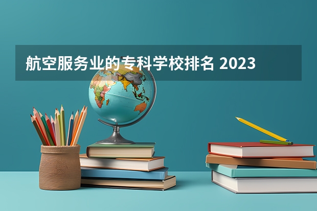 航空服务业的专科学校排名 2023年四川单招公办学校分数线表