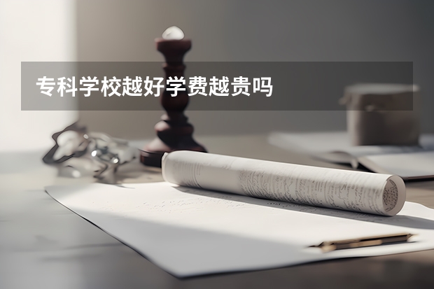 专科学校越好学费越贵吗