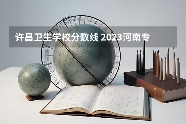 许昌卫生学校分数线 2023河南专科学校排名及分数线
