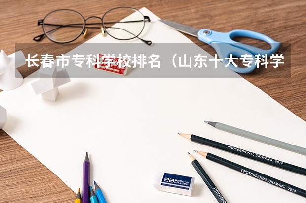 长春市专科学校排名（山东十大专科学校排名）