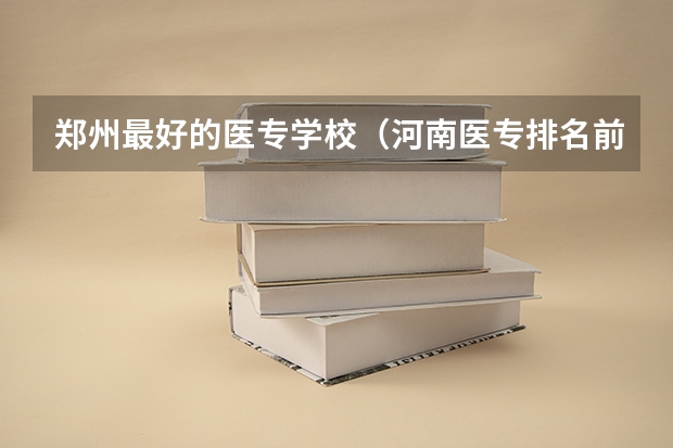 郑州最好的医专学校（河南医专排名前十的公办学校）