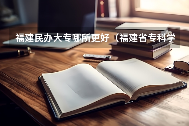 福建民办大专哪所更好（福建省专科学校排名）