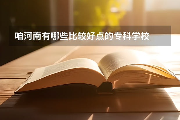 咱河南有哪些比较好点的专科学校