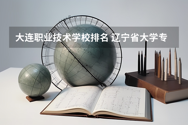 大连职业技术学校排名 辽宁省大学专科学校排名榜