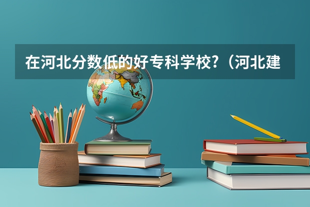 在河北分数低的好专科学校?（河北建材学院分数线）