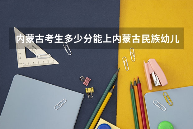 内蒙古考生多少分能上内蒙古民族幼儿师范高等专科学校