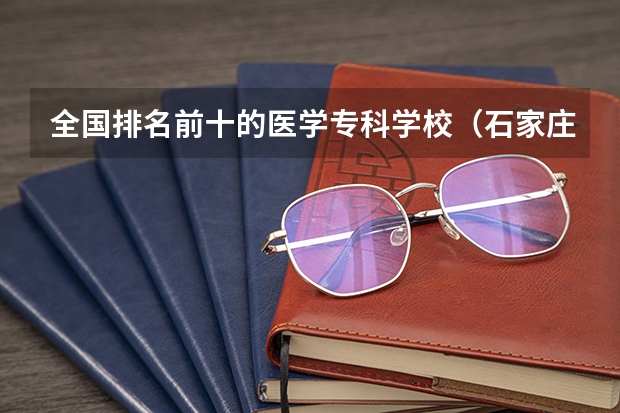 全国排名前十的医学专科学校（石家庄医学类中专排名）