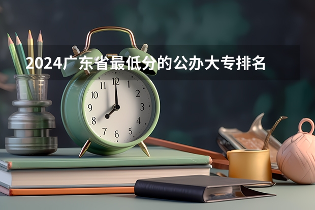 2024广东省最低分的公办大专排名及最低分数线位次 广东高考各学校录取分数线