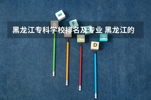 黑龙江专科学校排名及专业 黑龙江的专科学校那个比较好？