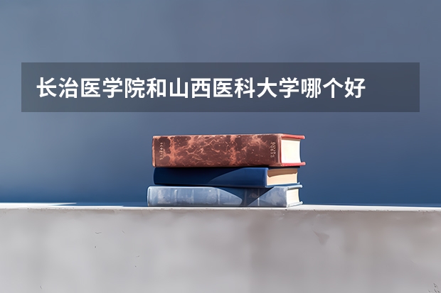 长治医学院和山西医科大学哪个好