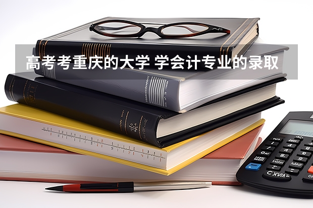 高考考重庆的大学 学会计专业的录取分数线是多少 重庆各个大学分数线