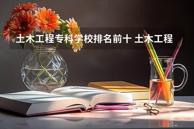 土木工程专科学校排名前十 土木工程专业排名