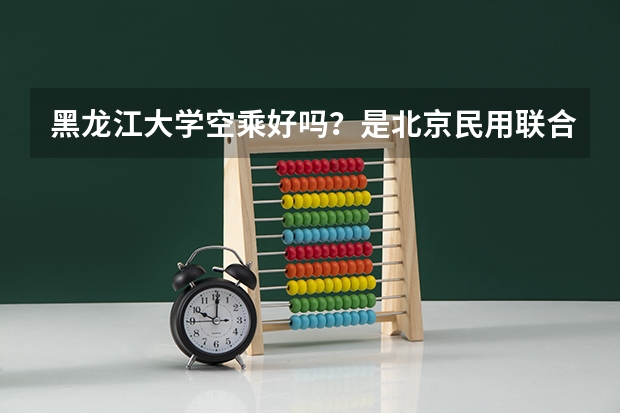 黑龙江大学空乘好吗？是北京民用联合航空公司是吗？