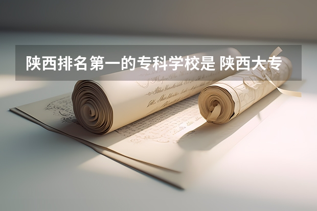 陕西排名第一的专科学校是 陕西大专院校排名是怎样的