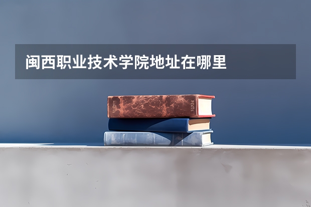 闽西职业技术学院地址在哪里
