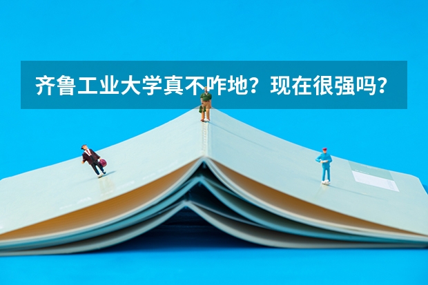 齐鲁工业大学真不咋地？现在很强吗？附录取分数线