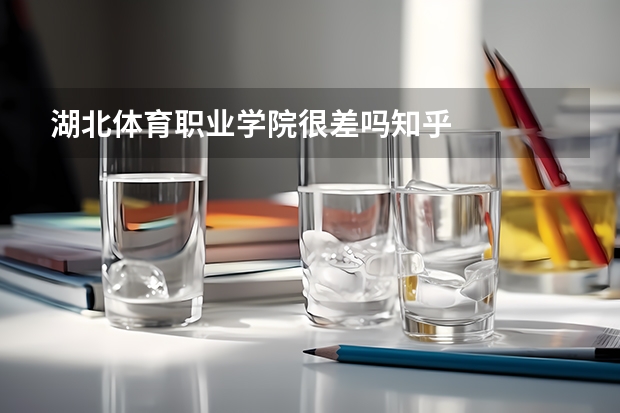 湖北体育职业学院很差吗知乎
