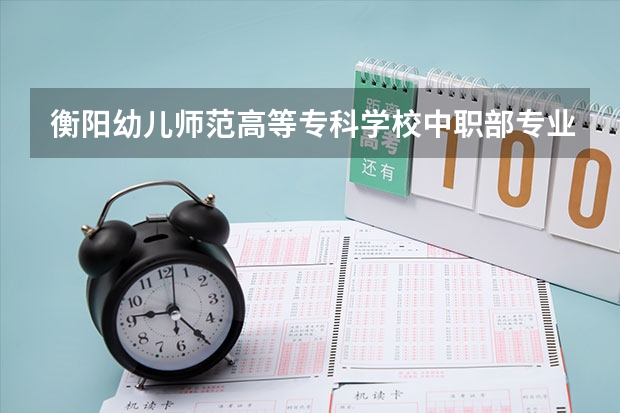衡阳幼儿师范高等专科学校中职部专业有哪些？专业介绍