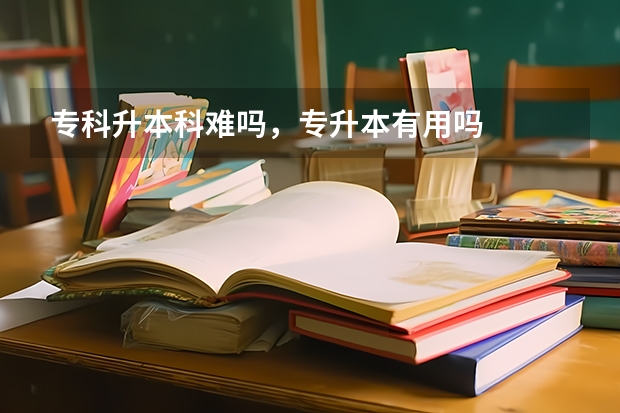 专科升本科难吗，专升本有用吗
