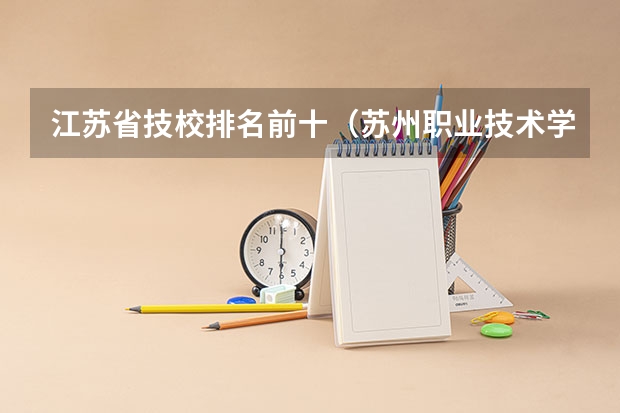 江苏省技校排名前十（苏州职业技术学校排名）