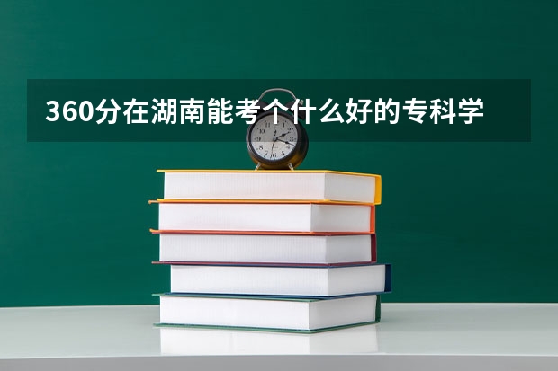 360分在湖南能考个什么好的专科学校？