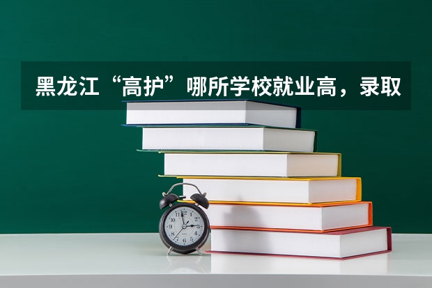 黑龙江“高护”哪所学校就业高，录取分数线多少？（中考生）