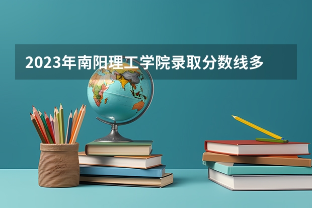2023年南阳理工学院录取分数线多少？