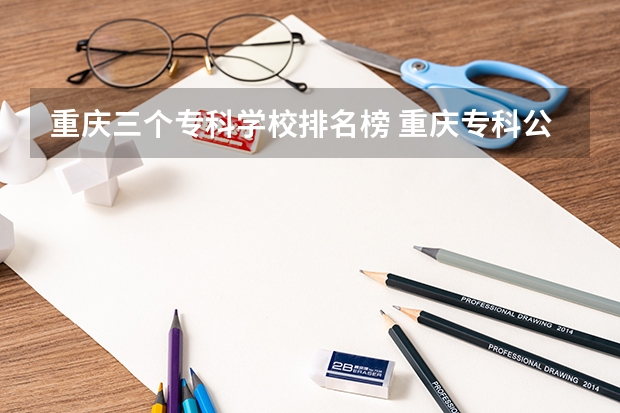重庆三个专科学校排名榜 重庆专科公办学校排名