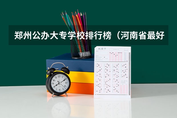 郑州公办大专学校排行榜（河南省最好的专科学校的排名）