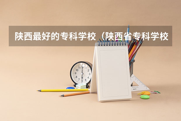 陕西最好的专科学校（陕西省专科学校排名）