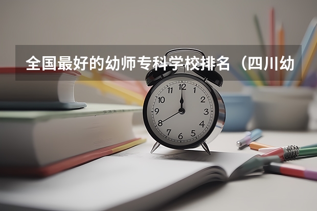 全国最好的幼师专科学校排名（四川幼儿师范高等专科学校邮编 附地址和介绍）