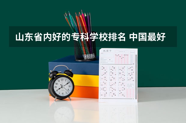 山东省内好的专科学校排名 中国最好的专科是哪几所学校