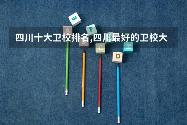 四川十大卫校排名,四川最好的卫校大学（中医药大专学校排名）