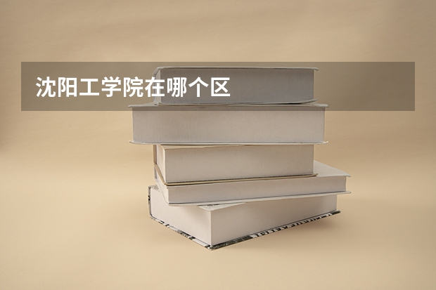 沈阳工学院在哪个区