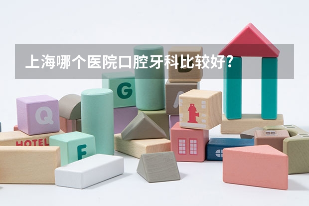 上海哪个医院口腔牙科比较好?