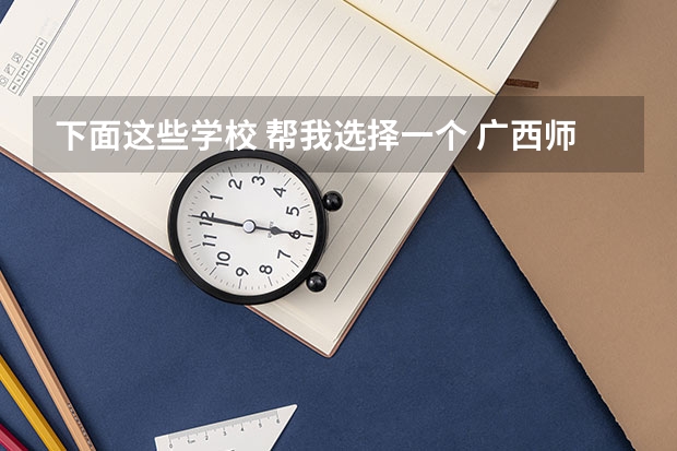 下面这些学校 帮我选择一个 广西师范类大专院校排名