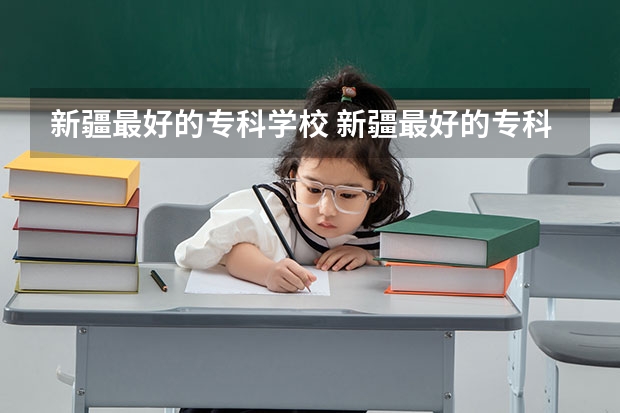 新疆最好的专科学校 新疆最好的专科学校