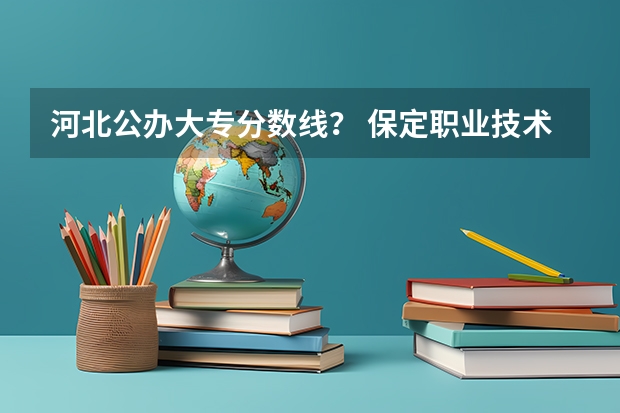 河北公办大专分数线？ 保定职业技术学院录取分数线