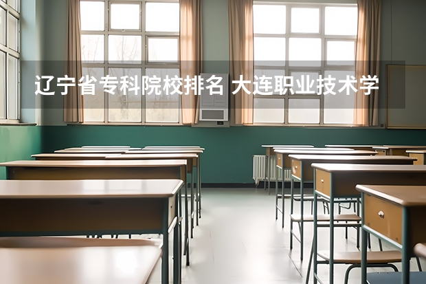 辽宁省专科院校排名 大连职业技术学校排名