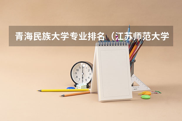 青海民族大学专业排名(江苏师范大学热门专业排名)
