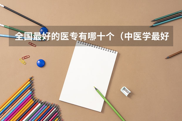 全国最好的医专有哪十个（中医学最好的专科学校）