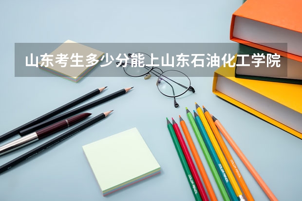 山东考生多少分能上山东石油化工学院