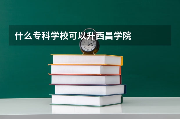 什么专科学校可以升西昌学院