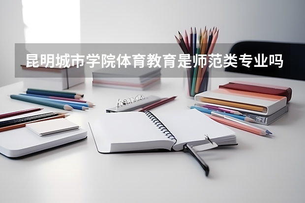 昆明城市学院体育教育是师范类专业吗